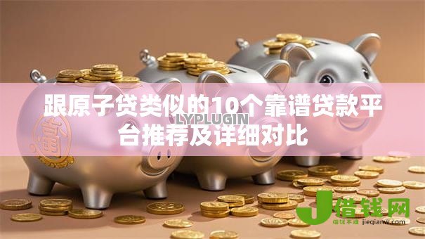 跟原子贷类似的10个靠谱贷款平台推荐及详细对比 跟原子贷类似的10个靠谱贷款平台推荐及详细对比