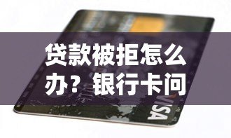 贷款被拒怎么办?银行卡问题及解决方法全解析 贷款被拒怎么办?银行卡问题及解决方法全解析