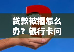 贷款被拒怎么办?银行卡问题及解决方法全解析 贷款被拒怎么办?银行卡问题及解决方法全解析