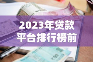 2023年贷款平台排行榜前十名:年化利率对比及申请攻略 2023年贷款平台排行榜前十名:年化利率对比及申请攻略