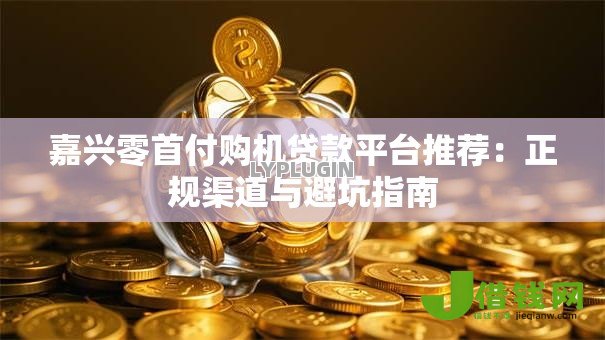 嘉兴零首付购机贷款平台推荐：正规渠道与避坑指南
