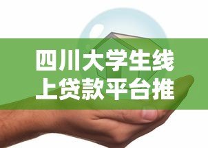 四川大学生线上贷款平台推荐：正规低息、安全可靠
