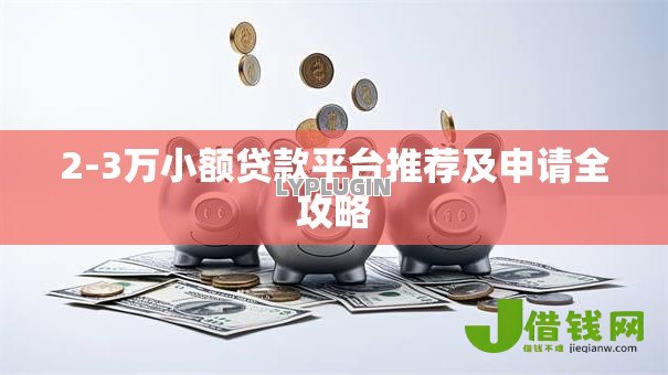 2-3万小额贷款平台推荐及申请全攻略 2-3万小额贷款平台推荐及申请全攻略
