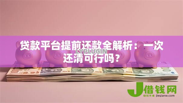 贷款平台提前还款全解析:一次还清可行吗? 贷款平台提前还款全解析:一次还清可行吗?