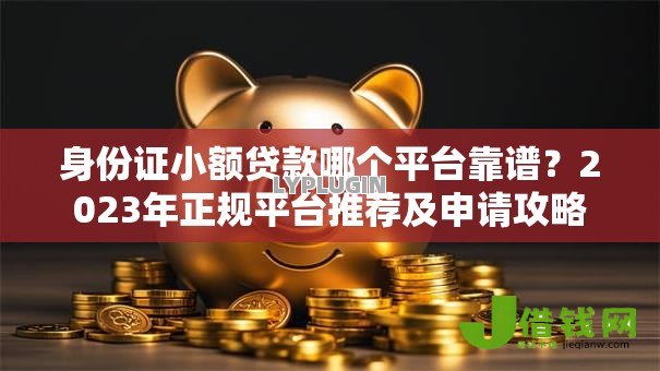 身份证小额贷款哪个平台靠谱？2023年正规平台推荐及申请攻略