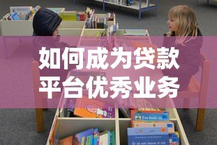 如何成为贷款平台优秀业务员？实战技巧全解析