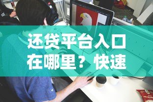 还贷平台入口在哪里？快速找到官方渠道的详细指南