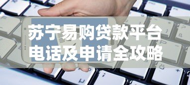 苏宁易购贷款平台电话及申请全攻略:快速获取资金联系方式 苏宁易购贷款平台电话及申请全攻略:快速获取资金联系方式