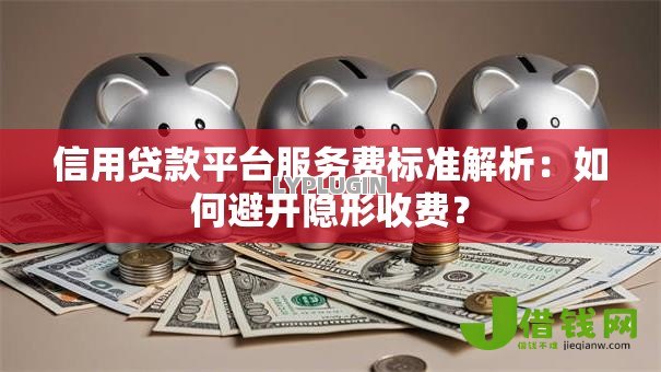 信用贷款平台服务费标准解析：如何避开隐形收费？
