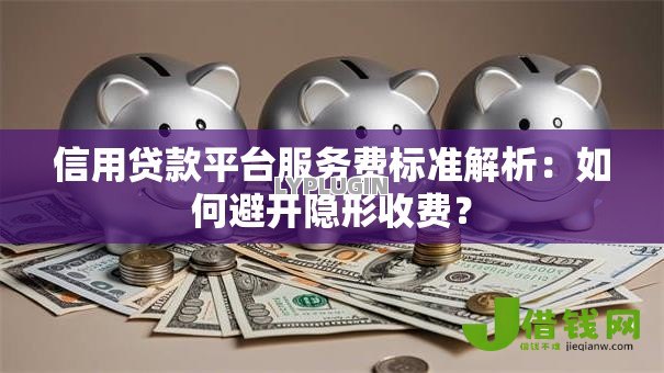 信用贷款平台服务费标准解析：如何避开隐形收费？