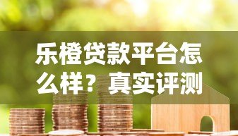 乐橙贷款平台怎么样?真实评测及用户反馈解析 乐橙贷款平台怎么样?真实评测及用户反馈解析