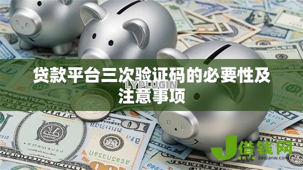 贷款平台三次验证码的必要性及注意事项 贷款平台三次验证码的必要性及注意事项