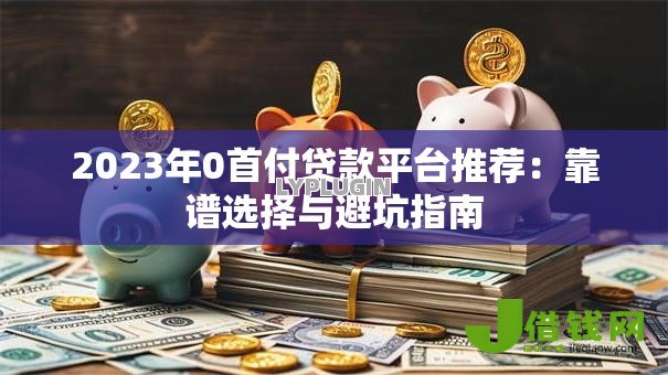 2023年0首付贷款平台推荐：靠谱选择与避坑指南