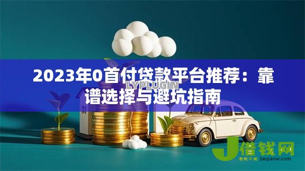 2023年0首付贷款平台推荐：靠谱选择与避坑指南