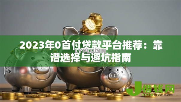 2023年0首付贷款平台推荐：靠谱选择与避坑指南