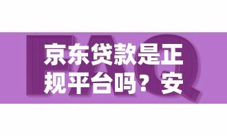 京东贷款是正规平台吗?安全使用指南+常见问题解答 京东贷款是正规平台吗?安全使用指南+常见问题解答