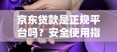 京东贷款是正规平台吗?安全使用指南+常见问题解答 京东贷款是正规平台吗?安全使用指南+常见问题解答