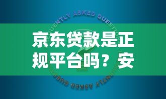 京东贷款是正规平台吗?安全使用指南+常见问题解答 京东贷款是正规平台吗?安全使用指南+常见问题解答
