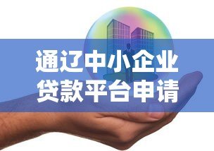 通辽中小企业贷款平台申请指南:政策解析与实操流程 通辽中小企业贷款平台申请指南:政策解析与实操流程
