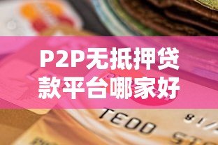 P2P无抵押贷款平台哪家好?2023年最新推荐及选择指南 P2P无抵押贷款平台哪家好?2023年最新推荐及选择指南