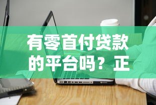 有零首付贷款的平台吗？正规渠道与申请注意事项解析