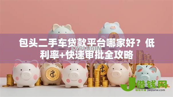 包头二手车贷款平台哪家好?低利率+快速审批全攻略 包头二手车贷款平台哪家好?低利率+快速审批全攻略