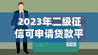 2023年二级征信可申请贷款平台推荐:靠谱渠道一网打尽 2023年二级征信可申请贷款平台推荐:靠谱渠道一网打尽