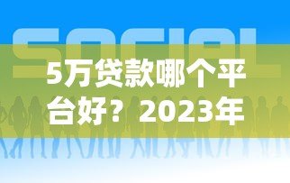 5万贷款哪个平台好?2023年权威推荐指南 5万贷款哪个平台好?2023年权威推荐指南