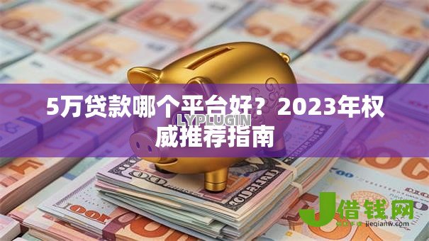 5万贷款哪个平台好?2023年权威推荐指南 5万贷款哪个平台好?2023年权威推荐指南