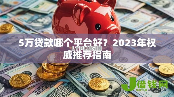 5万贷款哪个平台好?2023年权威推荐指南 5万贷款哪个平台好?2023年权威推荐指南