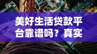 美好生活贷款平台靠谱吗?真实用户评测+优缺点全解析 美好生活贷款平台靠谱吗?真实用户评测+优缺点全解析