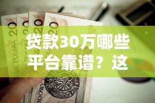 贷款30万哪些平台靠谱?这5个渠道值得考虑 贷款30万哪些平台靠谱?这5个渠道值得考虑