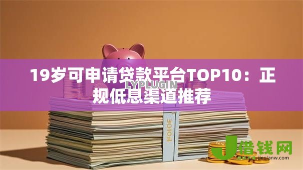 19岁可申请贷款平台TOP10:正规低息渠道推荐 19岁可申请贷款平台TOP10:正规低息渠道推荐