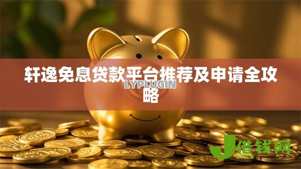轩逸免息贷款平台推荐及申请全攻略 轩逸免息贷款平台推荐及申请全攻略