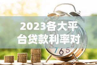 2023各大平台贷款利率对比：银行、网贷、消费金融哪家更划算？