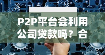 P2P平台会利用公司贷款吗？合作风险与合规解析
