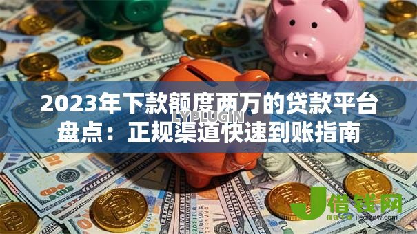 2023年下款额度两万的贷款平台盘点：正规渠道快速到账指南