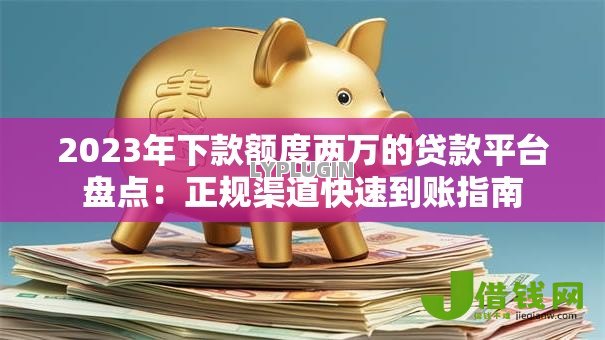 2023年下款额度两万的贷款平台盘点：正规渠道快速到账指南