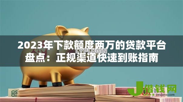 2023年下款额度两万的贷款平台盘点：正规渠道快速到账指南