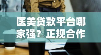 医美贷款平台哪家强？正规合作机构与避坑指南
