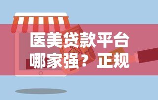 医美贷款平台哪家强？正规合作机构与避坑指南