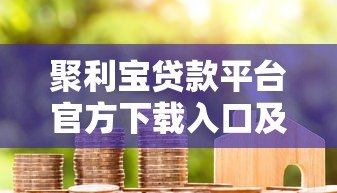 聚利宝贷款平台官方下载入口及操作指南 聚利宝贷款平台官方下载入口及操作指南