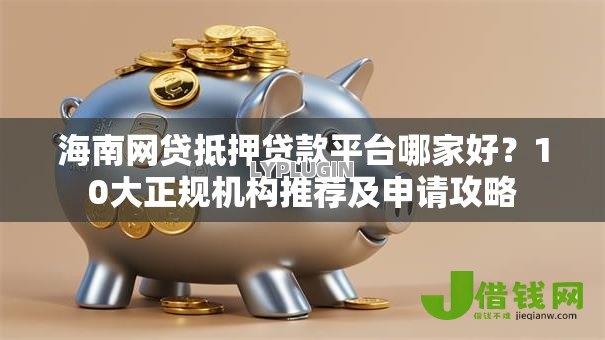 海南网贷抵押贷款平台哪家好?10大正规机构推荐及申请攻略 海南网贷抵押贷款平台哪家好?10大正规机构推荐及申请攻略