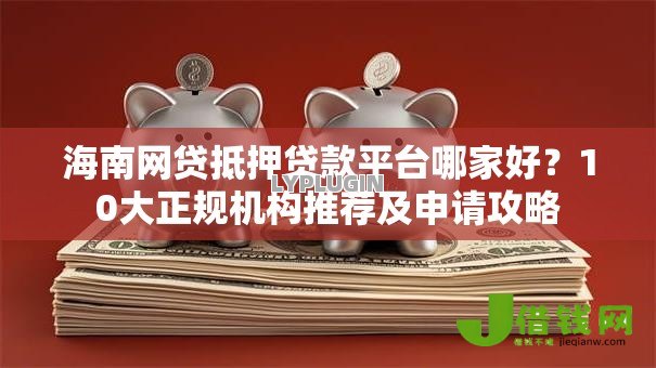 海南网贷抵押贷款平台哪家好?10大正规机构推荐及申请攻略 海南网贷抵押贷款平台哪家好?10大正规机构推荐及申请攻略