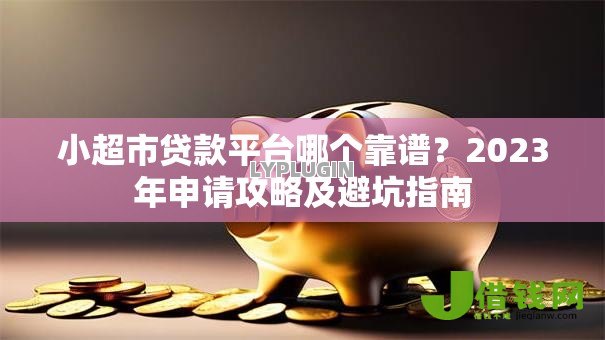 小超市贷款平台哪个靠谱?2023年申请攻略及避坑指南 小超市贷款平台哪个靠谱?2023年申请攻略及避坑指南