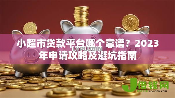 小超市贷款平台哪个靠谱?2023年申请攻略及避坑指南 小超市贷款平台哪个靠谱?2023年申请攻略及避坑指南
