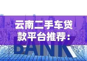云南二手车贷款平台推荐：低利率、快速审批、灵活方案全解析