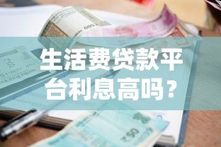 生活费贷款平台利息高吗?真实数据解析与省钱攻略 生活费贷款平台利息高吗?真实数据解析与省钱攻略