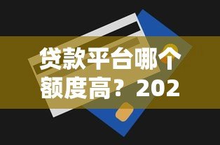 贷款平台哪个额度高？2024年最新额度测评指南