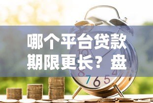 哪个平台贷款期限更长？盘点长期贷款产品及申请技巧